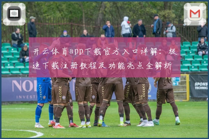 开云体育app下载官方入口详解：极速下载注册教程及功能亮点全解析