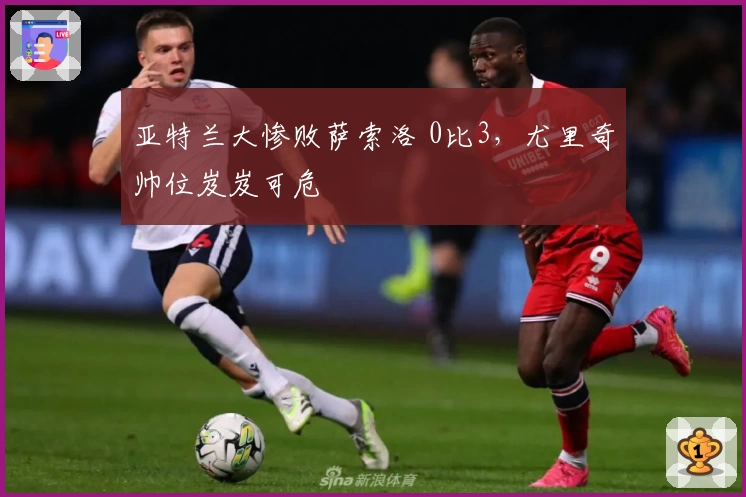 亚特兰大惨败萨索洛 0比3，尤里奇帅位岌岌可危