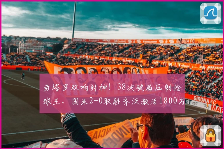 劳塔罗双响封神！38次破局压制恰球王，国米2-0取胜齐沃激活1800万