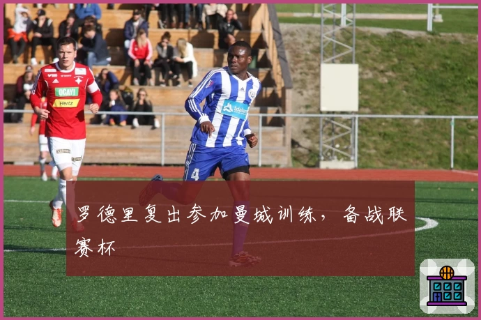 罗德里复出参加曼城训练，备战联赛杯