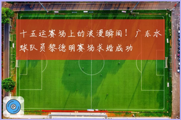 十五运赛场上的浪漫瞬间！广东水球队员黎德明赛场求婚成功