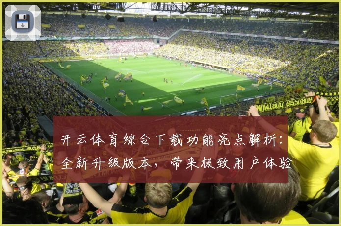 开云体育综合下载功能亮点解析：全新升级版本，带来极致用户体验与多场景适配