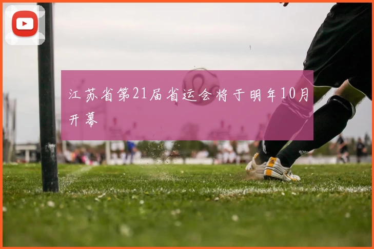 江苏省第21届省运会将于明年10月开幕