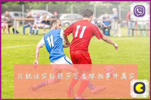 川航证实孙颖莎签名球拍事件属实