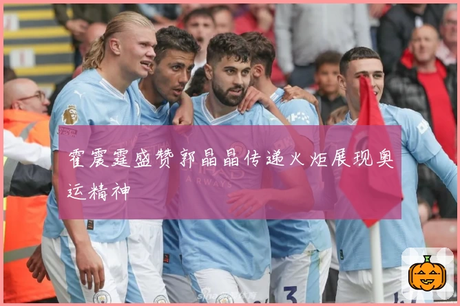 霍震霆盛赞郭晶晶传递火炬展现奥运精神