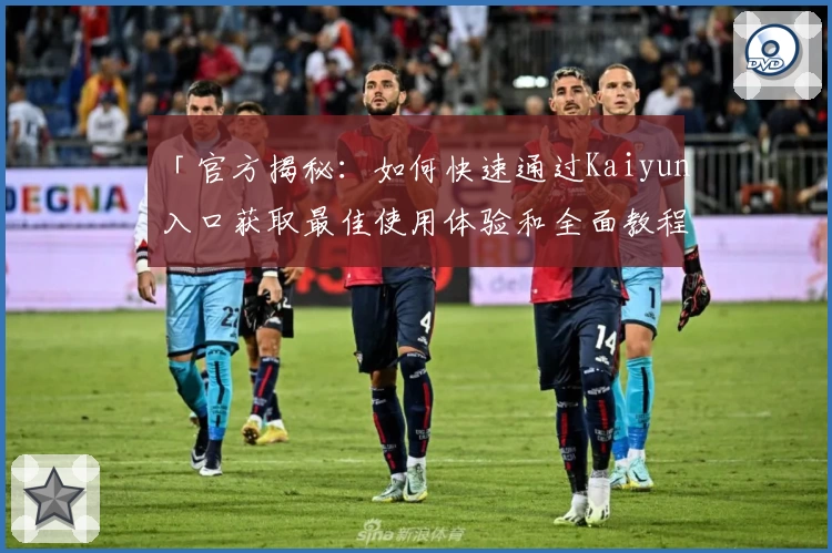 「官方揭秘：如何快速通过Kaiyun入口获取最佳使用体验和全面教程」