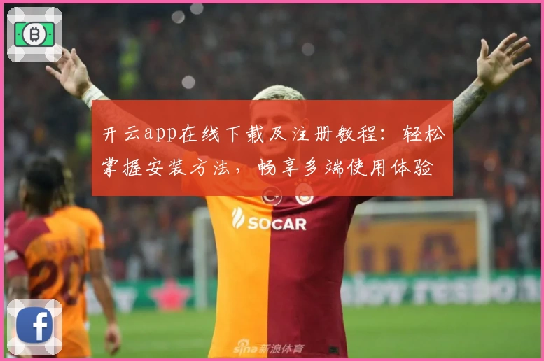 开云app在线下载及注册教程：轻松掌握安装方法，畅享多端使用体验