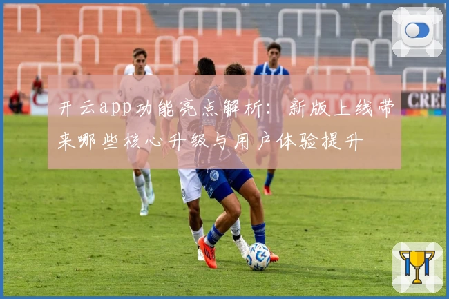 开云app功能亮点解析:新版上线带来哪些核心升级与用户体验提升