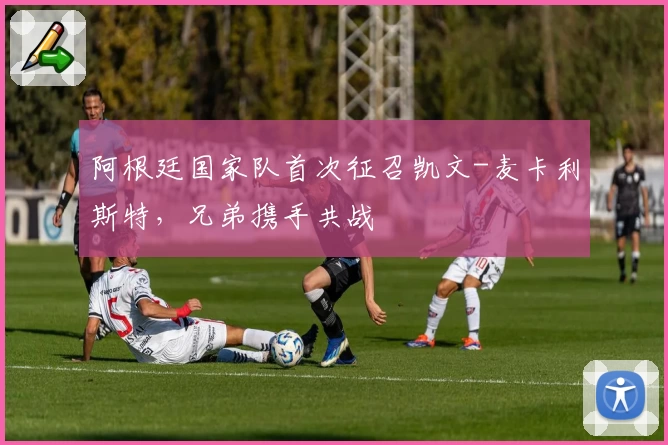 阿根廷国家队首次征召凯文-麦卡利斯特，兄弟携手共战