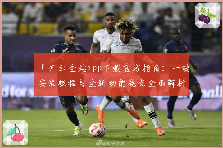 「开云全站app下载官方指南:一键安装教程与全新功能亮点全面解析」