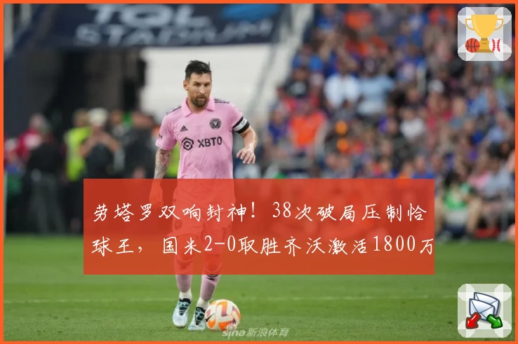 劳塔罗双响封神！38次破局压制恰球王，国米2-0取胜齐沃激活1800万