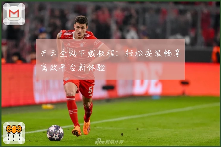 开云全站下载教程：轻松安装畅享高效平台新体验