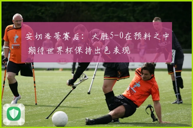 安切洛蒂赛后:大胜5-0在预料之中 期待世界杯保持出色表现