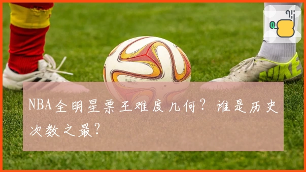 NBA全明星票王难度几何？谁是历史次数之最？