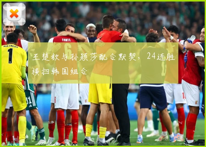 王楚钦与孙颖莎配合默契，24连胜横扫韩国组合