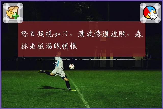 怒目凝视如刀，澳波惨遭连败，森林老板满眼愤恨