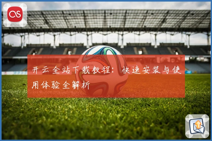 开云全站下载教程：快速安装与使用体验全解析