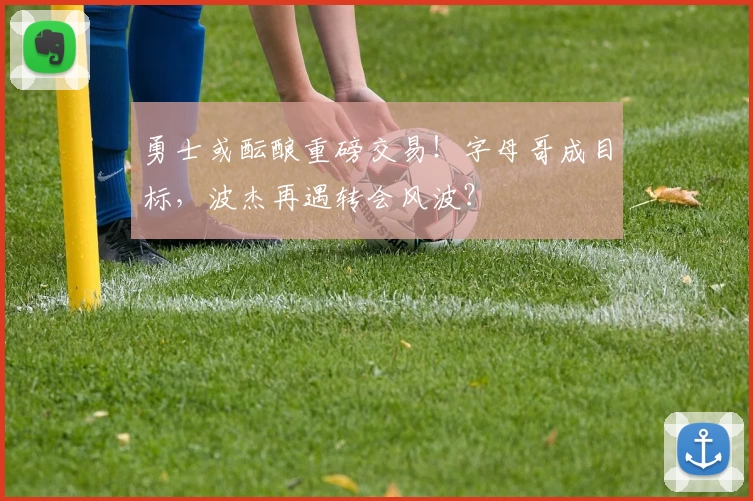 勇士或酝酿重磅交易！字母哥成目标，波杰再遇转会风波？