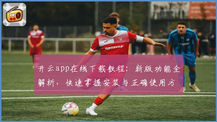 开云app在线下载教程：新版功能全解析，快速掌握安装与正确使用方法