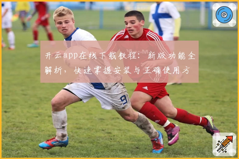 开云app在线下载教程：新版功能全解析，快速掌握安装与正确使用方法