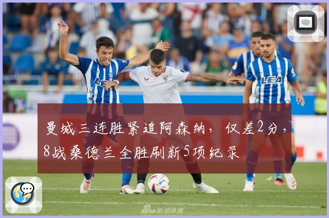 曼城三连胜紧追阿森纳，仅差2分，8战桑德兰全胜刷新5项纪录