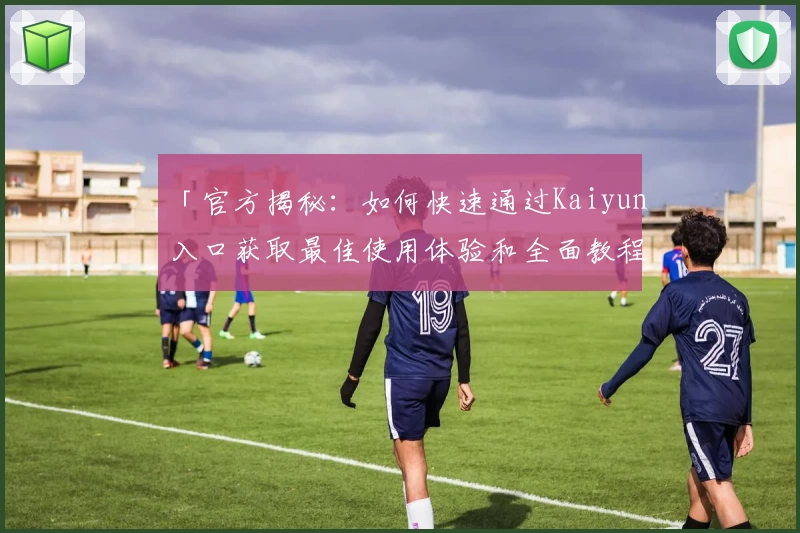 「官方揭秘：如何快速通过Kaiyun入口获取最佳使用体验和全面教程」