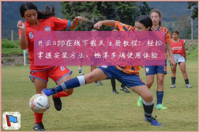 开云app在线下载及注册教程：轻松掌握安装方法，畅享多端使用体验