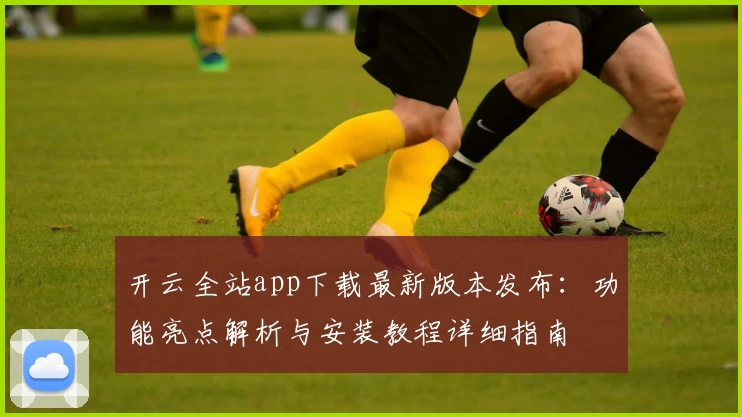 开云全站app下载最新版本发布：功能亮点解析与安装教程详细指南