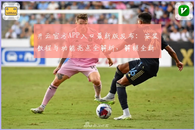 开云官方APP入口最新版发布：安装教程与功能亮点全解析，解锁全新使用体验