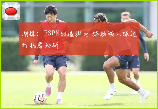 湖媒:ESPN制造舆论 煽动湖人球迷对抗詹姆斯