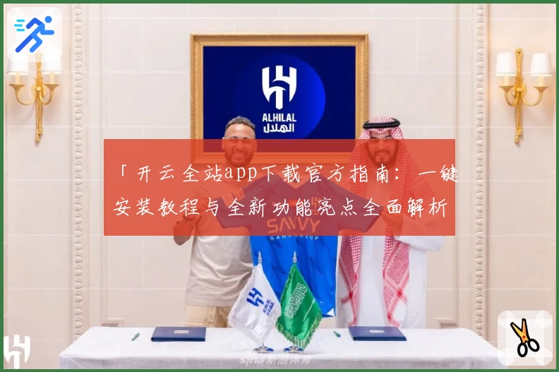 「开云全站app下载官方指南：一键安装教程与全新功能亮点全面解析」