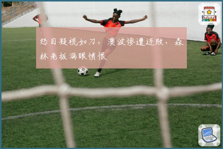 怒目凝视如刀，澳波惨遭连败，森林老板满眼愤恨
