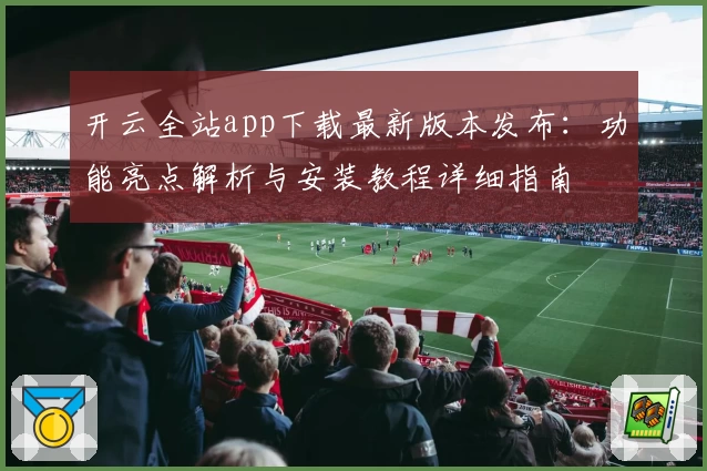 开云全站app下载最新版本发布：功能亮点解析与安装教程详细指南