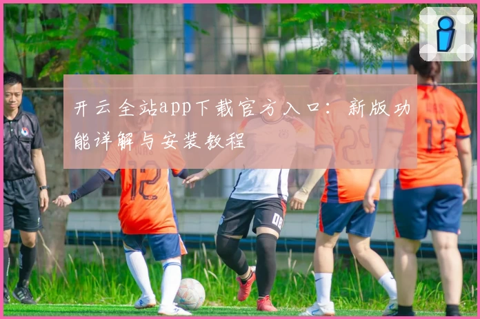 开云全站app下载官方入口：新版功能详解与安装教程