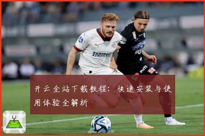 开云全站下载教程：快速安装与使用体验全解析