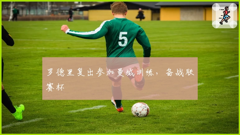 罗德里复出参加曼城训练,备战联赛杯