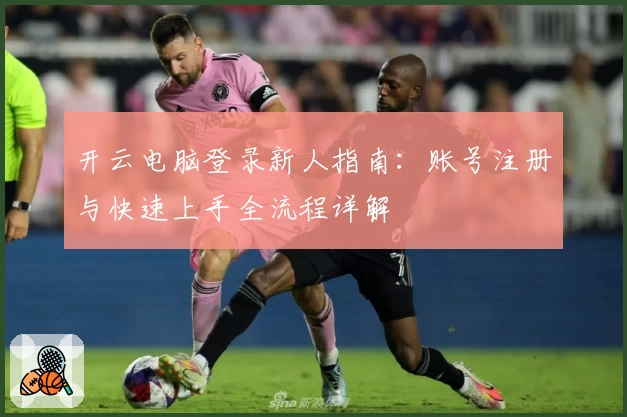 开云电脑登录新人指南：账号注册与快速上手全流程详解