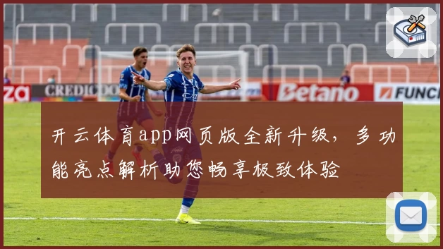 开云体育app网页版全新升级，多功能亮点解析助您畅享极致体验