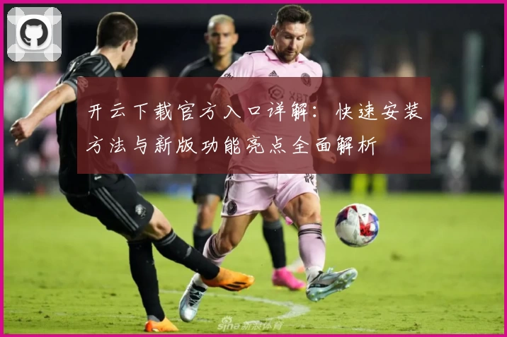 开云下载官方入口详解：快速安装方法与新版功能亮点全面解析